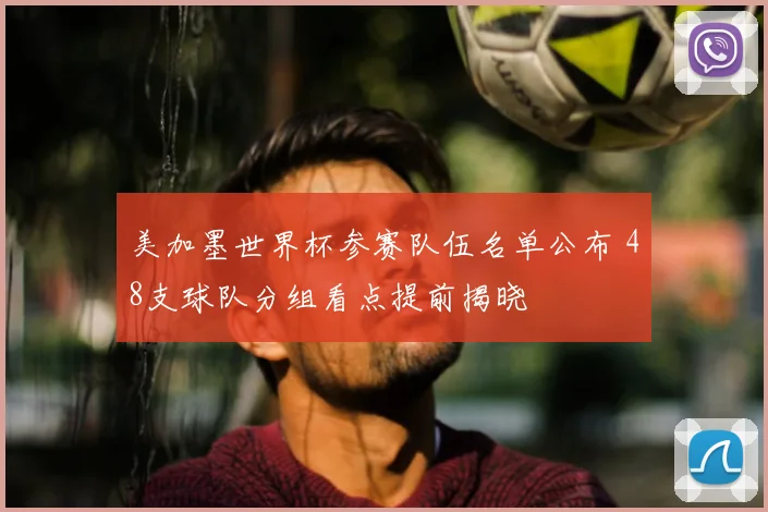 美加墨世界杯参赛队伍名单公布 48支球队分组看点提前揭晓