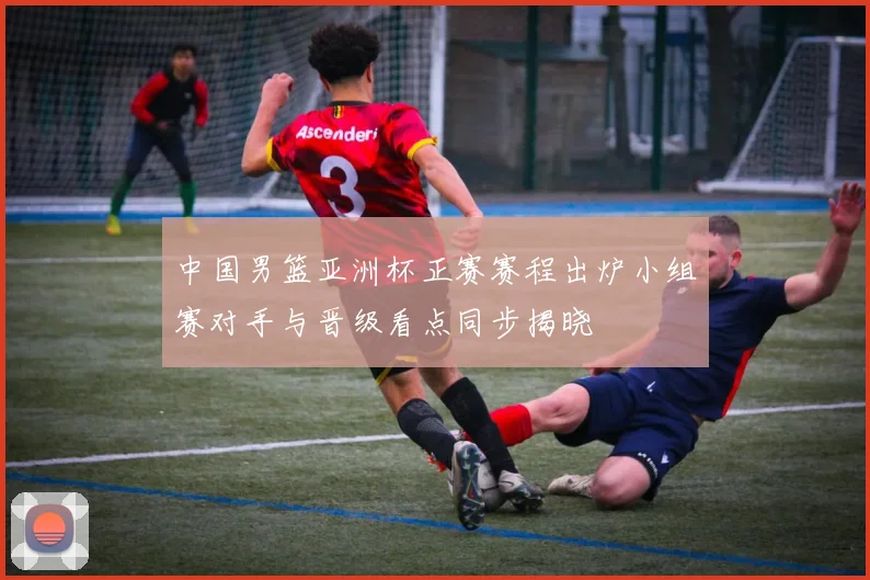 中国男篮亚洲杯正赛赛程出炉小组赛对手与晋级看点同步揭晓