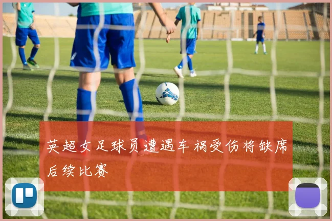 英超女足球员遭遇车祸受伤将缺席后续比赛