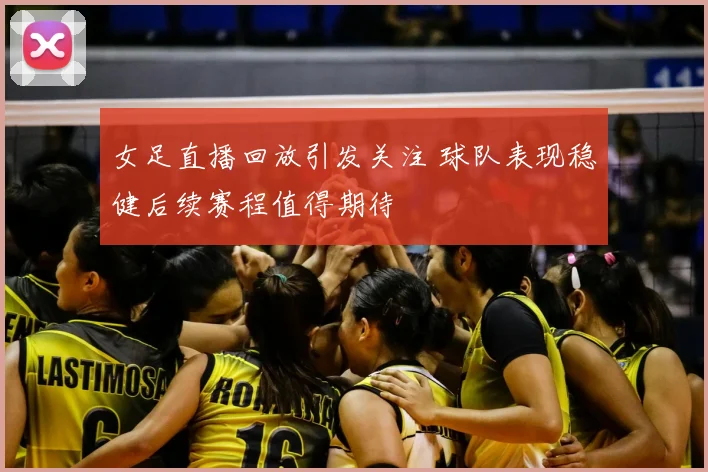 女足直播回放引发关注 球队表现稳健后续赛程值得期待