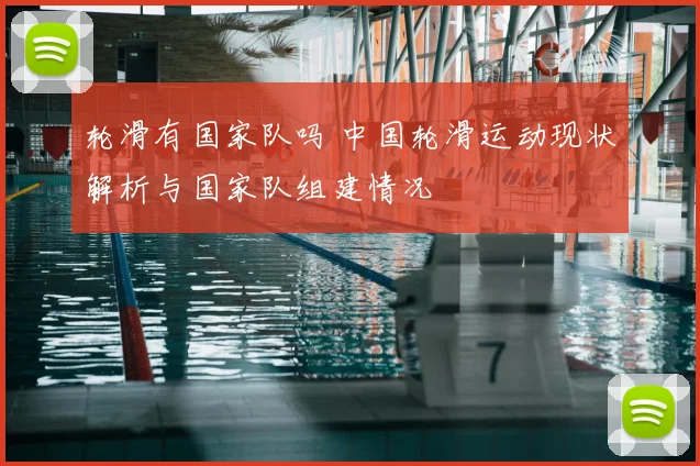 轮滑有国家队吗 中国轮滑运动现状解析与国家队组建情况
