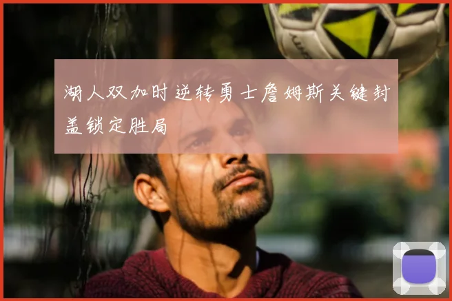 湖人双加时逆转勇士詹姆斯关键封盖锁定胜局