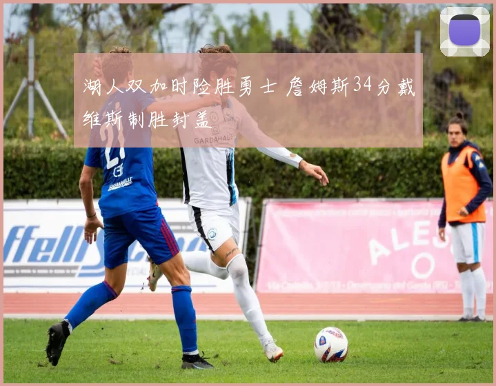 湖人双加时险胜勇士 詹姆斯34分戴维斯制胜封盖