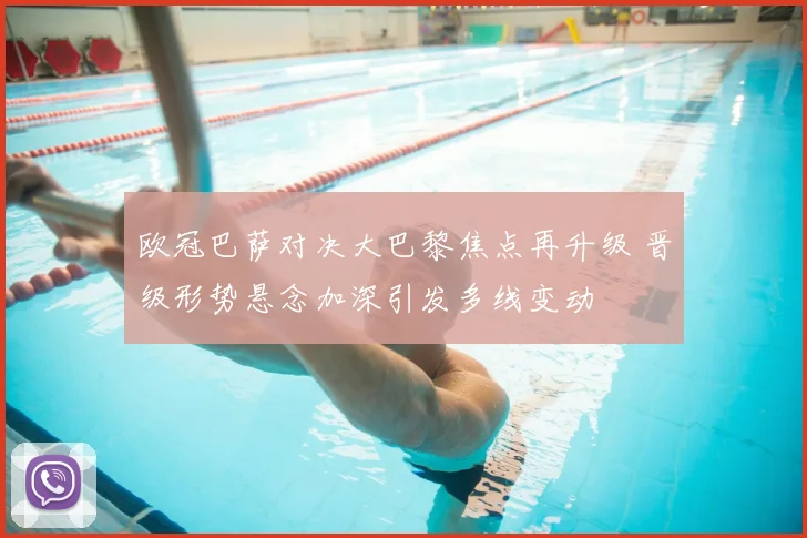 欧冠巴萨对决大巴黎焦点再升级 晋级形势悬念加深引发多线变动