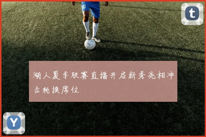 湖人夏季联赛直播开启新秀亮相冲击轮换席位