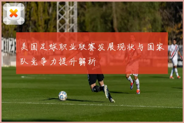美国足球职业联赛发展现状与国家队竞争力提升解析