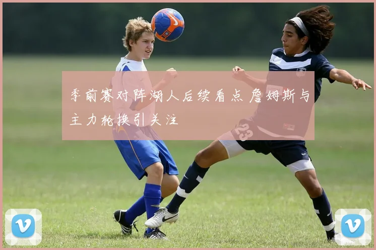 季前赛对阵湖人后续看点 詹姆斯与主力轮换引关注