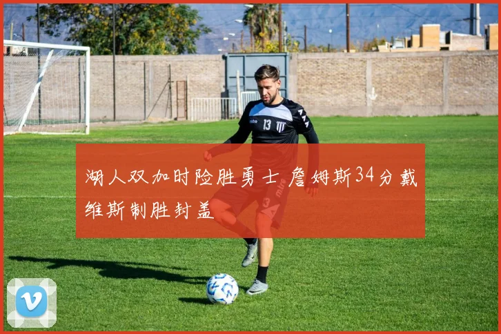 湖人双加时险胜勇士 詹姆斯34分戴维斯制胜封盖