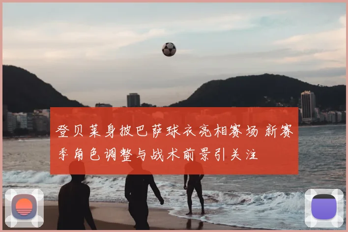 登贝莱身披巴萨球衣亮相赛场 新赛季角色调整与战术前景引关注