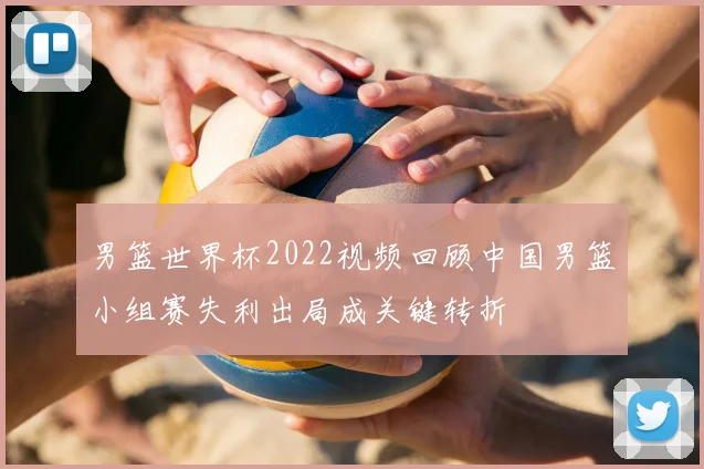男篮世界杯2022视频回顾中国男篮小组赛失利出局成关键转折