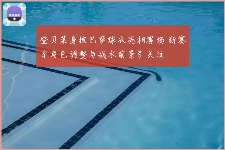 登贝莱身披巴萨球衣亮相赛场 新赛季角色调整与战术前景引关注