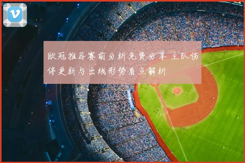 欧冠推荐赛前分析免费分享 主队伤停更新与出线形势看点解析