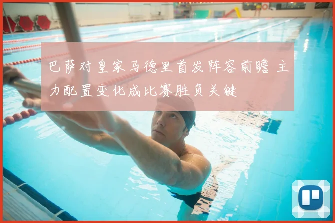 巴萨对皇家马德里首发阵容前瞻 主力配置变化成比赛胜负关键