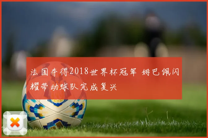 法国夺得2018世界杯冠军 姆巴佩闪耀带动球队完成复兴