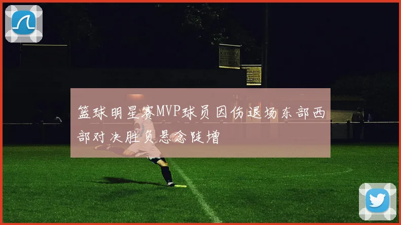 篮球明星赛MVP球员因伤退场东部西部对决胜负悬念陡增