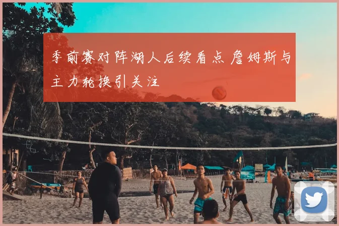 季前赛对阵湖人后续看点 詹姆斯与主力轮换引关注