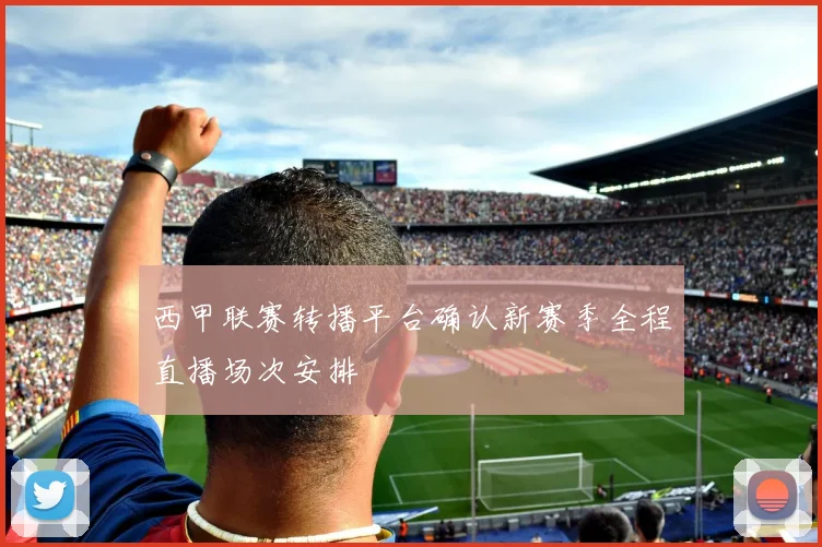 西甲联赛转播平台确认新赛季全程直播场次安排