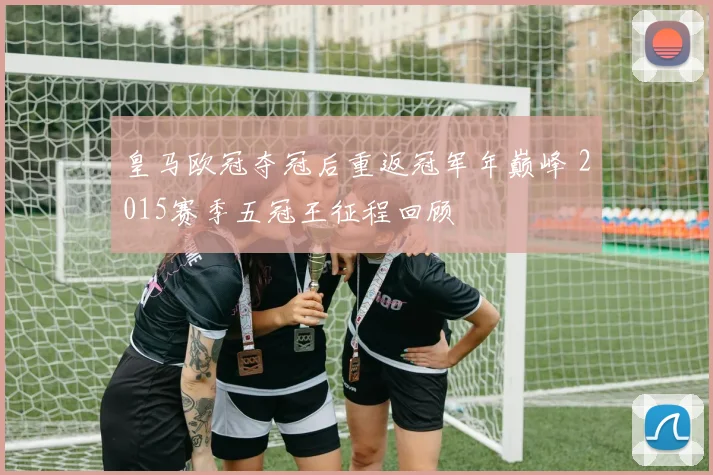 皇马欧冠夺冠后重返冠军年巅峰 2015赛季五冠王征程回顾