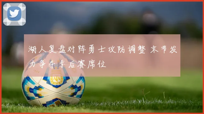 湖人复盘对阵勇士攻防调整 末节发力争夺季后赛席位