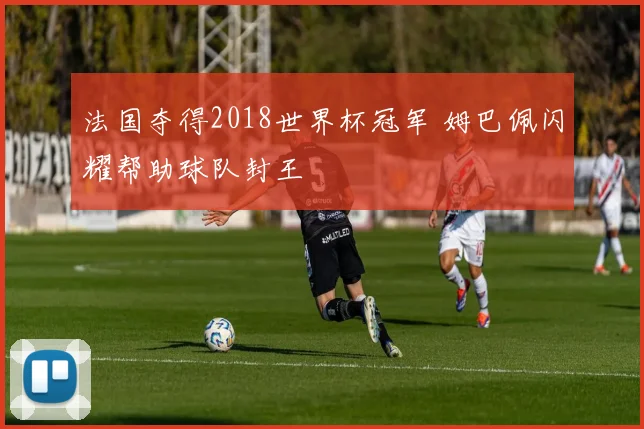 法国夺得2018世界杯冠军 姆巴佩闪耀帮助球队封王