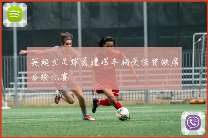 英超女足球员遭遇车祸受伤将缺席后续比赛