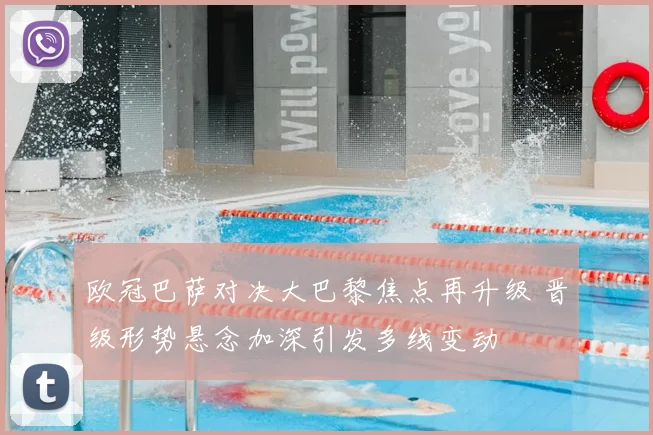 欧冠巴萨对决大巴黎焦点再升级 晋级形势悬念加深引发多线变动