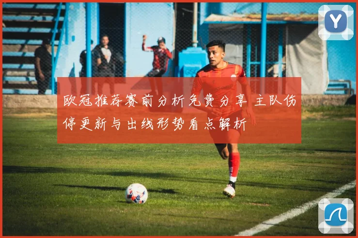 欧冠推荐赛前分析免费分享 主队伤停更新与出线形势看点解析