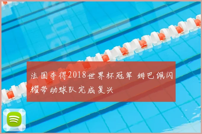 法国夺得2018世界杯冠军 姆巴佩闪耀带动球队完成复兴