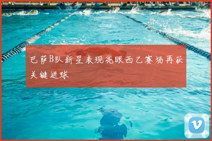 巴萨B队新星表现亮眼西乙赛场再获关键进球