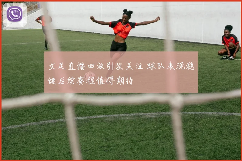 女足直播回放引发关注 球队表现稳健后续赛程值得期待