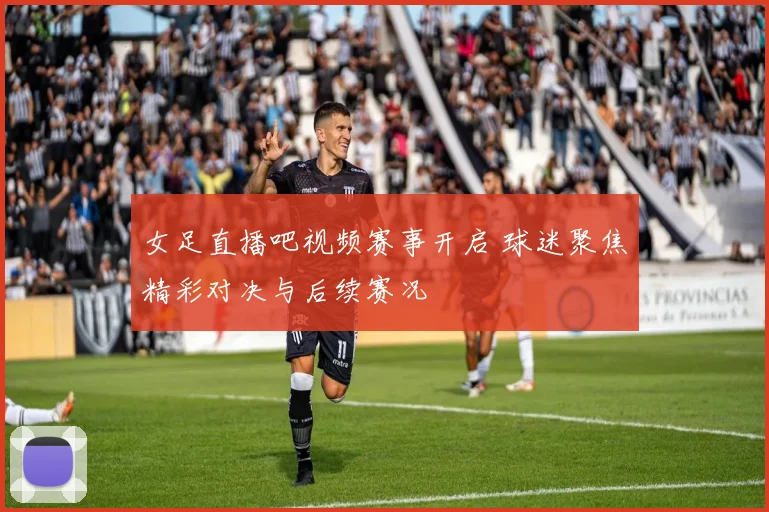 女足直播吧视频赛事开启 球迷聚焦精彩对决与后续赛况