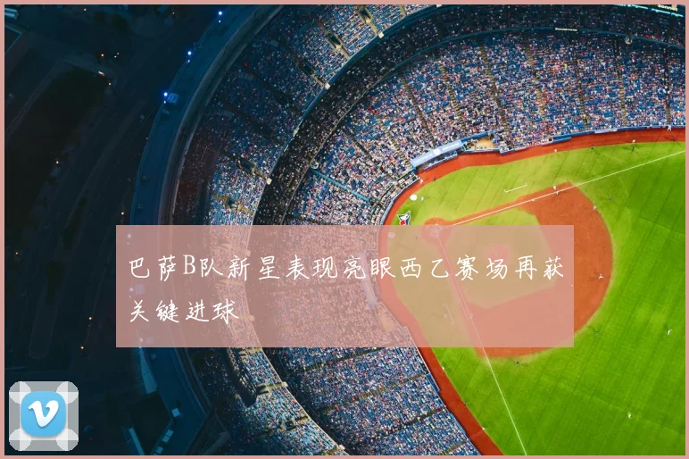 巴萨B队新星表现亮眼西乙赛场再获关键进球