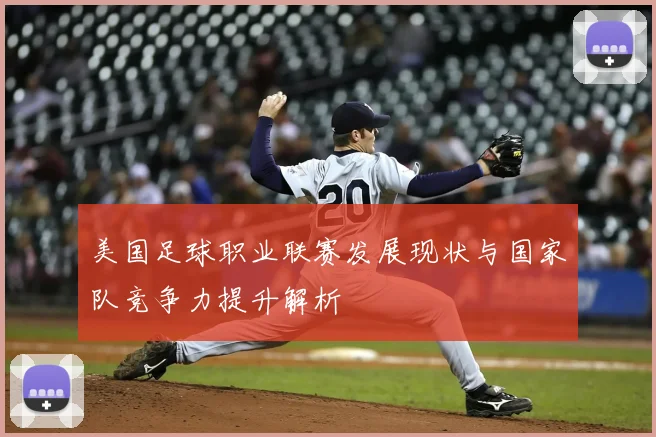 美国足球职业联赛发展现状与国家队竞争力提升解析