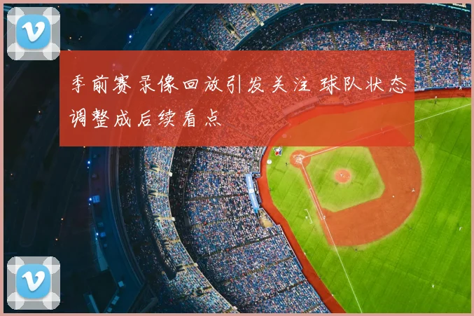 季前赛录像回放引发关注 球队状态调整成后续看点