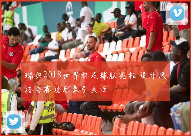 瑞典2018世界杯足球服亮相 设计风格与赛场形象引关注