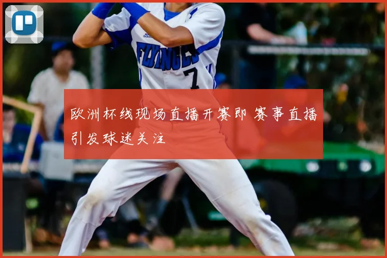 欧洲杯线现场直播开赛即 赛事直播引发球迷关注