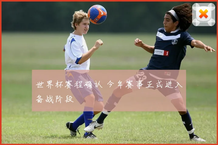 世界杯赛程确认 今年赛事正式进入备战阶段