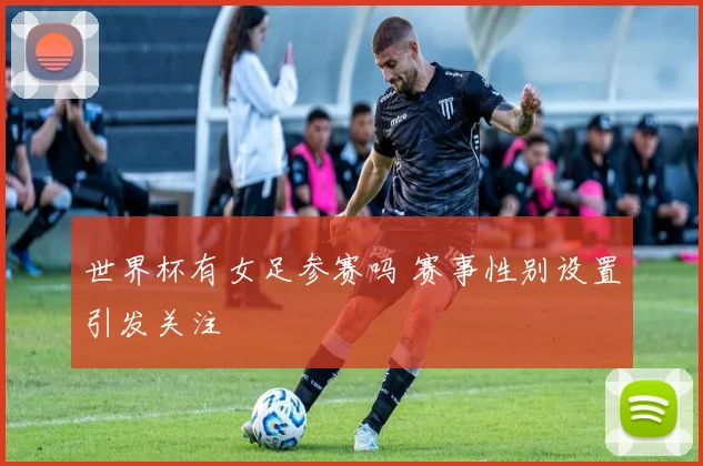 世界杯有女足参赛吗 赛事性别设置引发关注