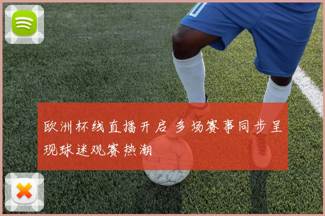 欧洲杯线直播开启 多场赛事同步呈现球迷观赛热潮