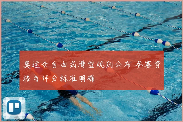 奥运会自由式滑雪规则公布 参赛资格与评分标准明确