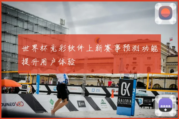 世界杯竞彩软件上新赛事预测功能提升用户体验