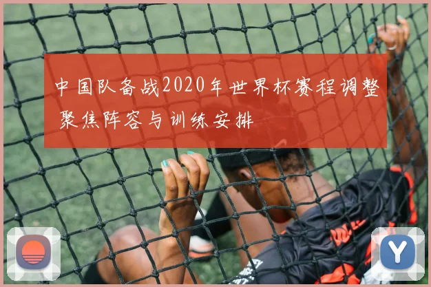 中国队备战2020年世界杯赛程调整 聚焦阵容与训练安排