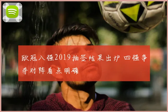 欧冠八强2019抽签结果出炉 四强争夺对阵看点明确