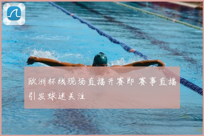 欧洲杯线现场直播开赛即 赛事直播引发球迷关注